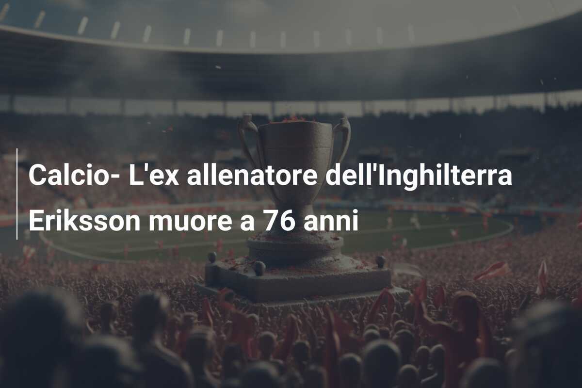 Calcio- L’ex allenatore dell’Inghilterra Eriksson muore a 76 anni