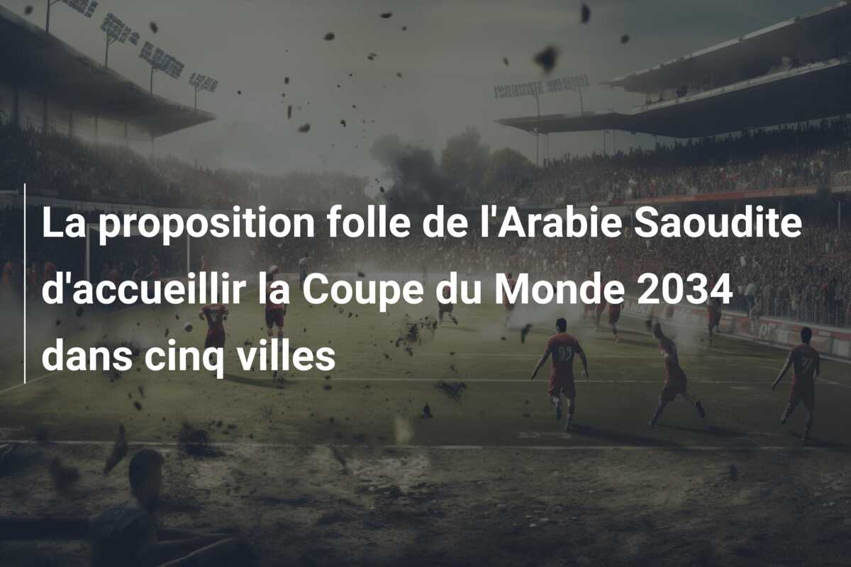 La proposition folle de l’Arabie Saoudite d’accueillir la Coupe du Monde 2034 dans cinq villes