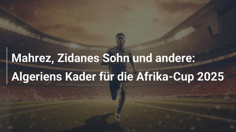 Mahrez, Zidanes Sohn und andere: Algeriens Kader für die Afrika-Cup 2025