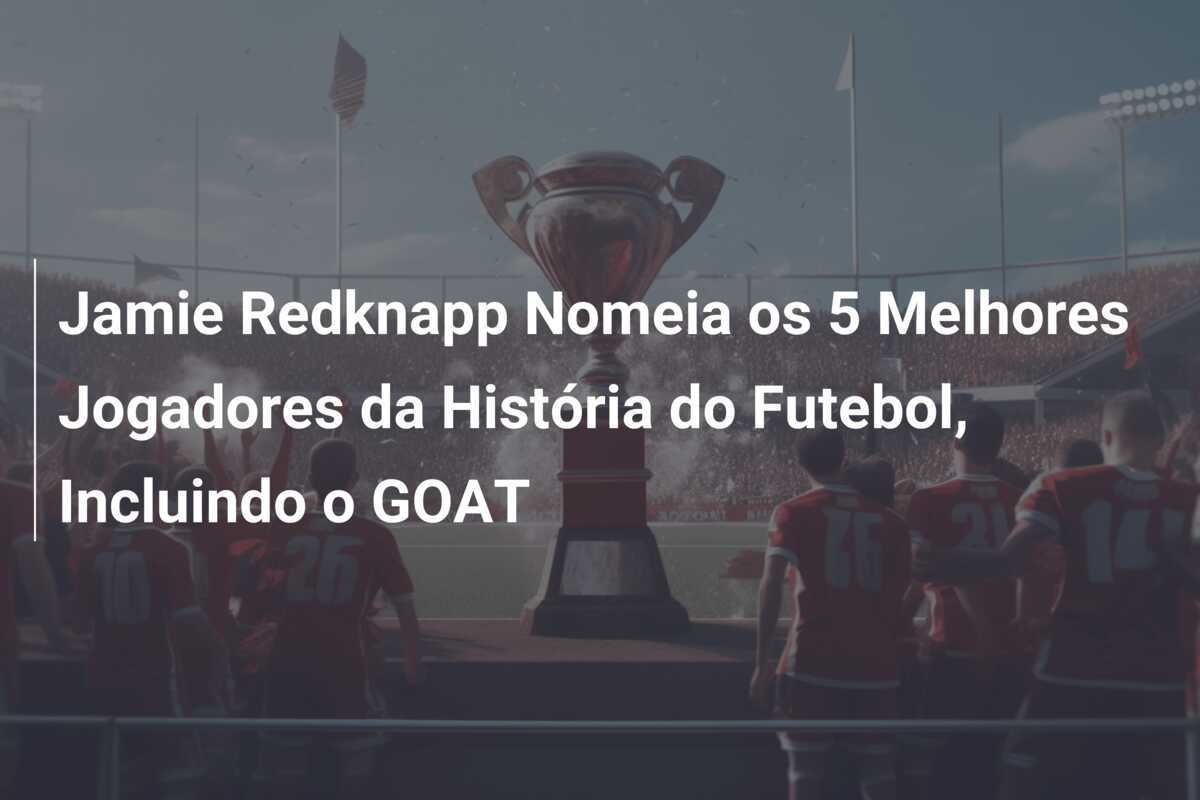 Jamie Redknapp Nomeia os 5 Melhores Jogadores da História do Futebol, Incluindo o GOAT