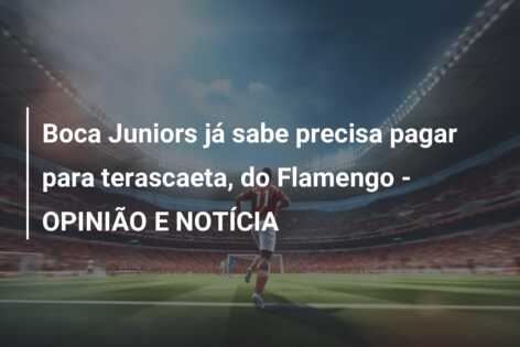 Boca Juniors já sabe precisa pagar para terascaeta, do Flamengo – OPINIÃO E NOTÍCIA