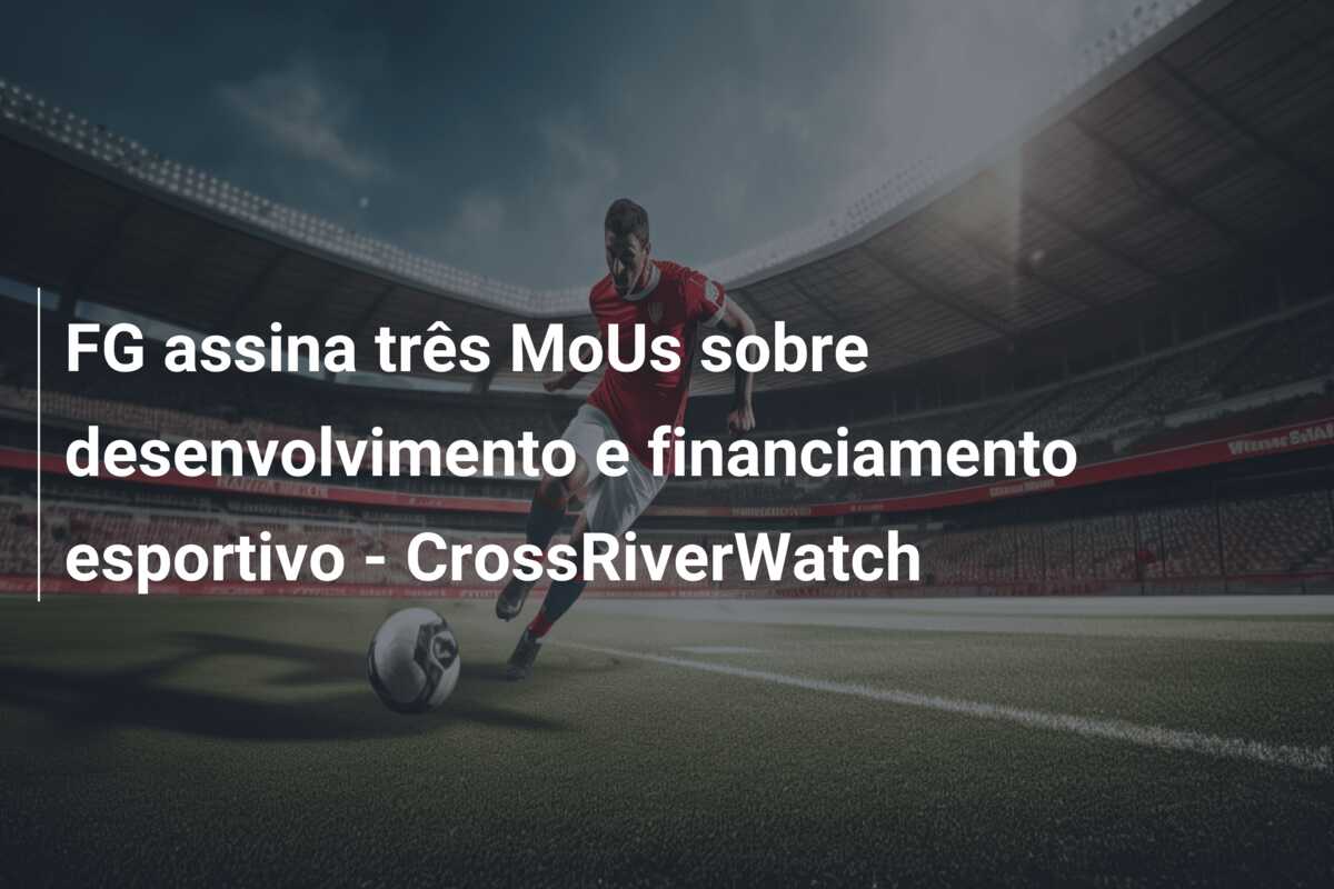 FG assina três MoUs sobre desenvolvimento e financiamento esportivo – CrossRiverWatch