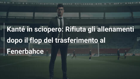Kanté in sciopero: Rifiuta gli allenamenti dopo il flop del trasferimento al Fenerbahce