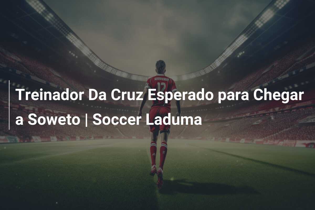 Treinador Da Cruz Esperado para Chegar a Soweto | Soccer Laduma