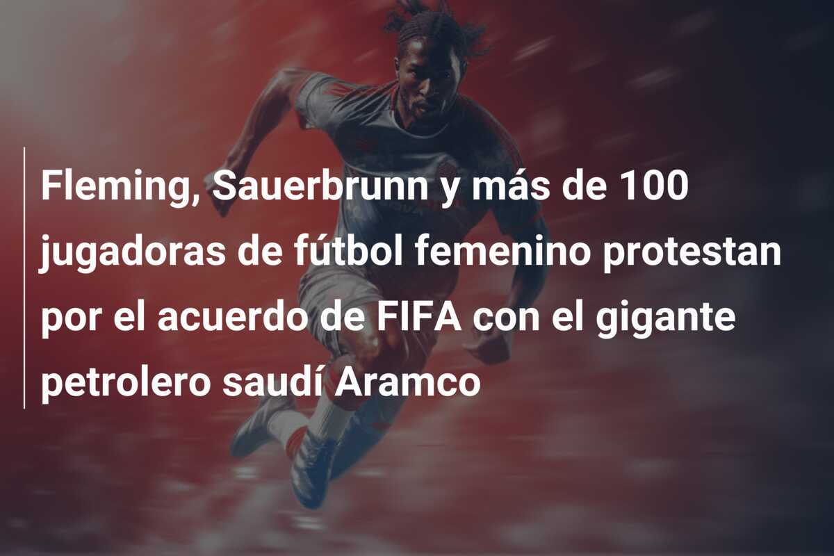 Fleming, Sauerbrunn y más de 100 jugadoras de fútbol femenino protestan por el acuerdo de FIFA con el gigante petrolero saudí Aramco