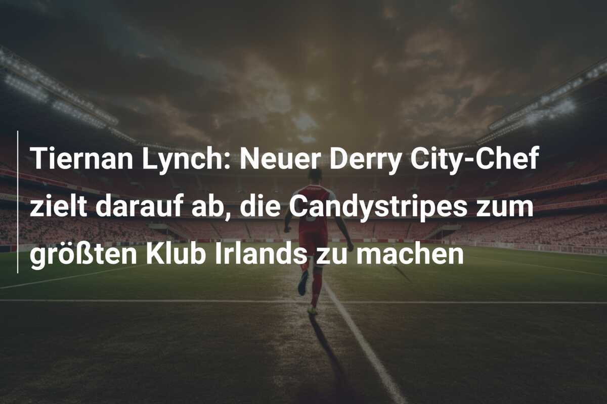 Tiernan Lynch: Neuer Derry City-Chef zielt darauf ab, die Candystripes zum größten Klub Irlands zu machen