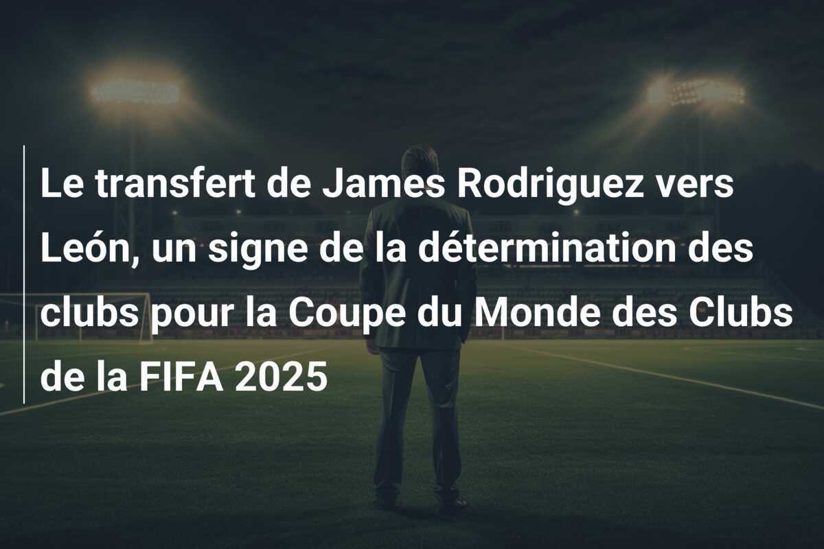 Le transfert de James Rodriguez vers León, un signe de la détermination des clubs pour la Coupe du Monde des Clubs de la FIFA 2025