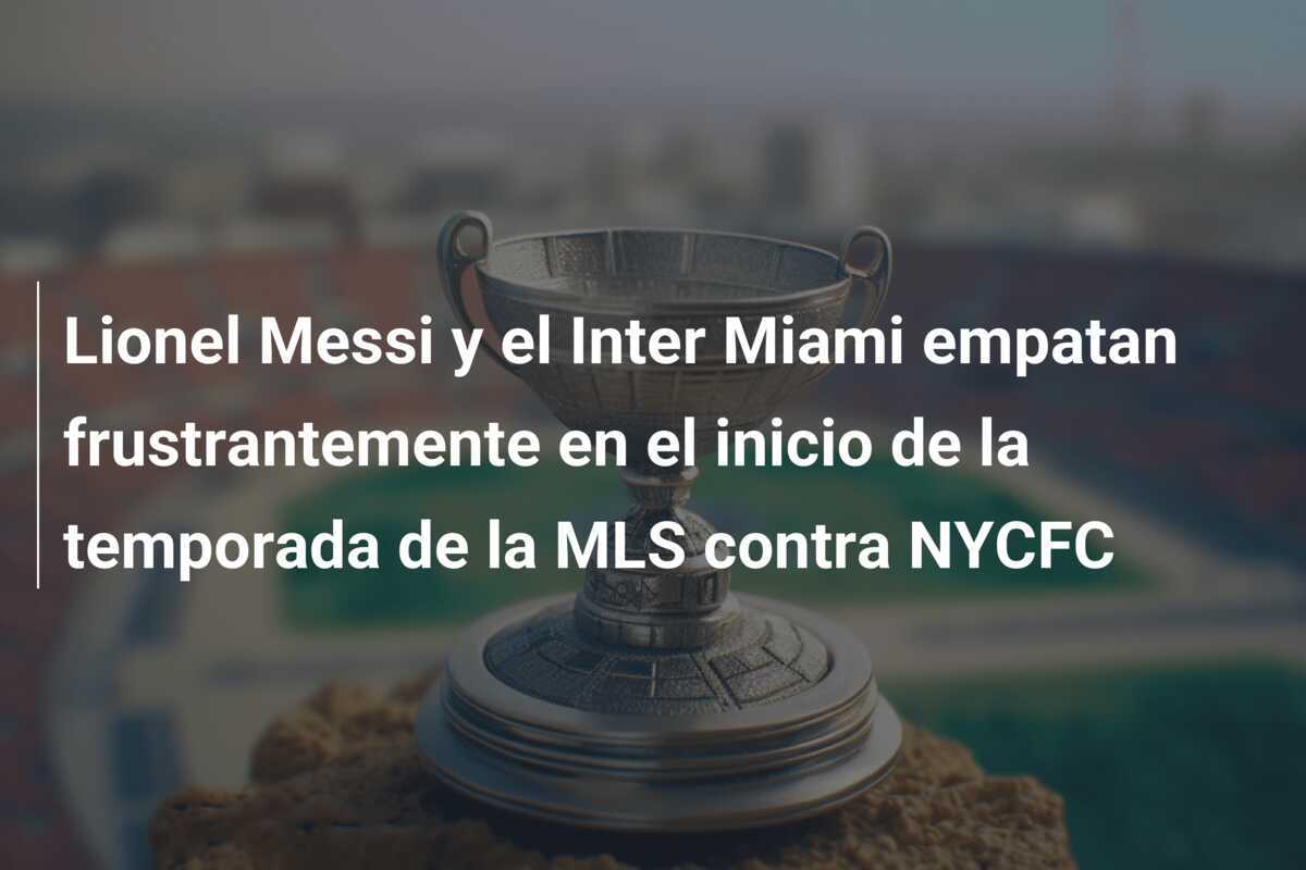 Lionel Messi y el Inter Miami empatan frustrantemente en el inicio de la temporada de la MLS contra NYCFC