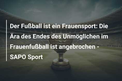 Der Fußball ist ein Frauensport: Die Ära des Endes des Unmöglichen im Frauenfußball ist angebrochen – SAPO Sport