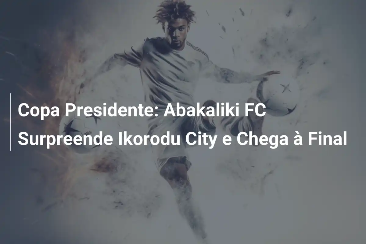 Copa Presidente: Abakaliki FC Surpreende Ikorodu City e Chega à Final