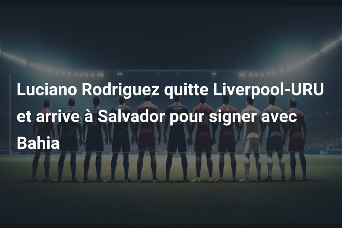 Luciano Rodriguez quitte Liverpool-URU et arrive à Salvador pour signer avec Bahia