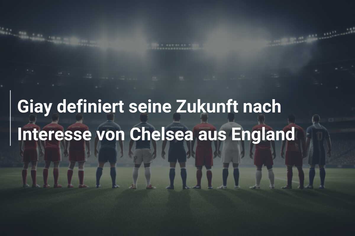 Giay definiert seine Zukunft nach Interesse von Chelsea aus England