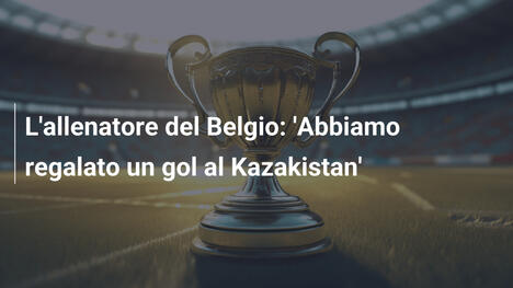 L'allenatore del Belgio: 'Abbiamo regalato un gol al Kazakistan'