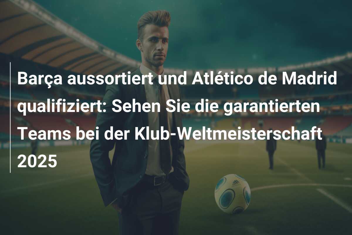 Barça aussortiert und Atlético de Madrid qualifiziert: Sehen Sie die garantierten Teams bei der Klub-Weltmeisterschaft 2025