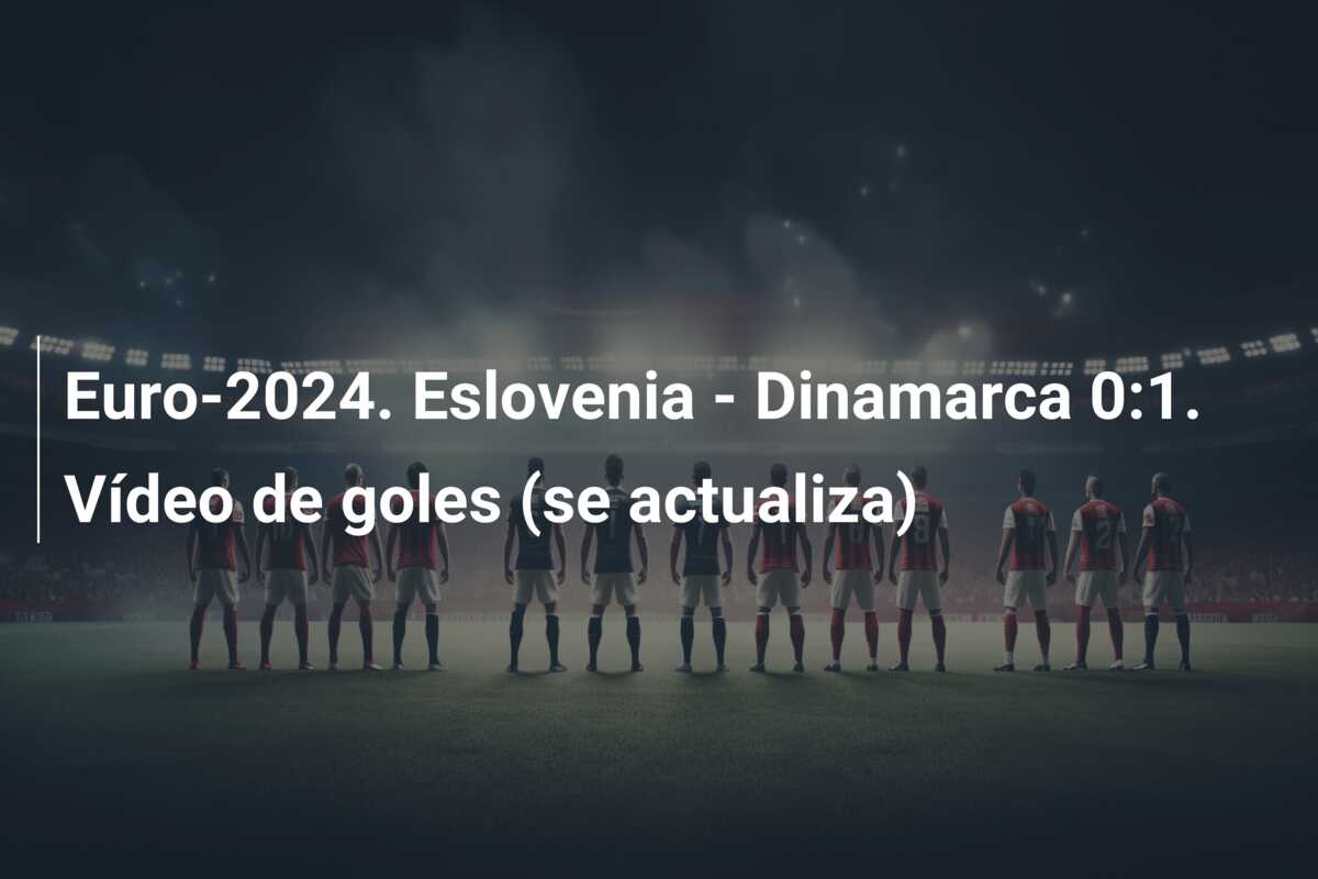 Euro-2024. Eslovenia – Dinamarca 0:1. Vídeo de goles (se actualiza)