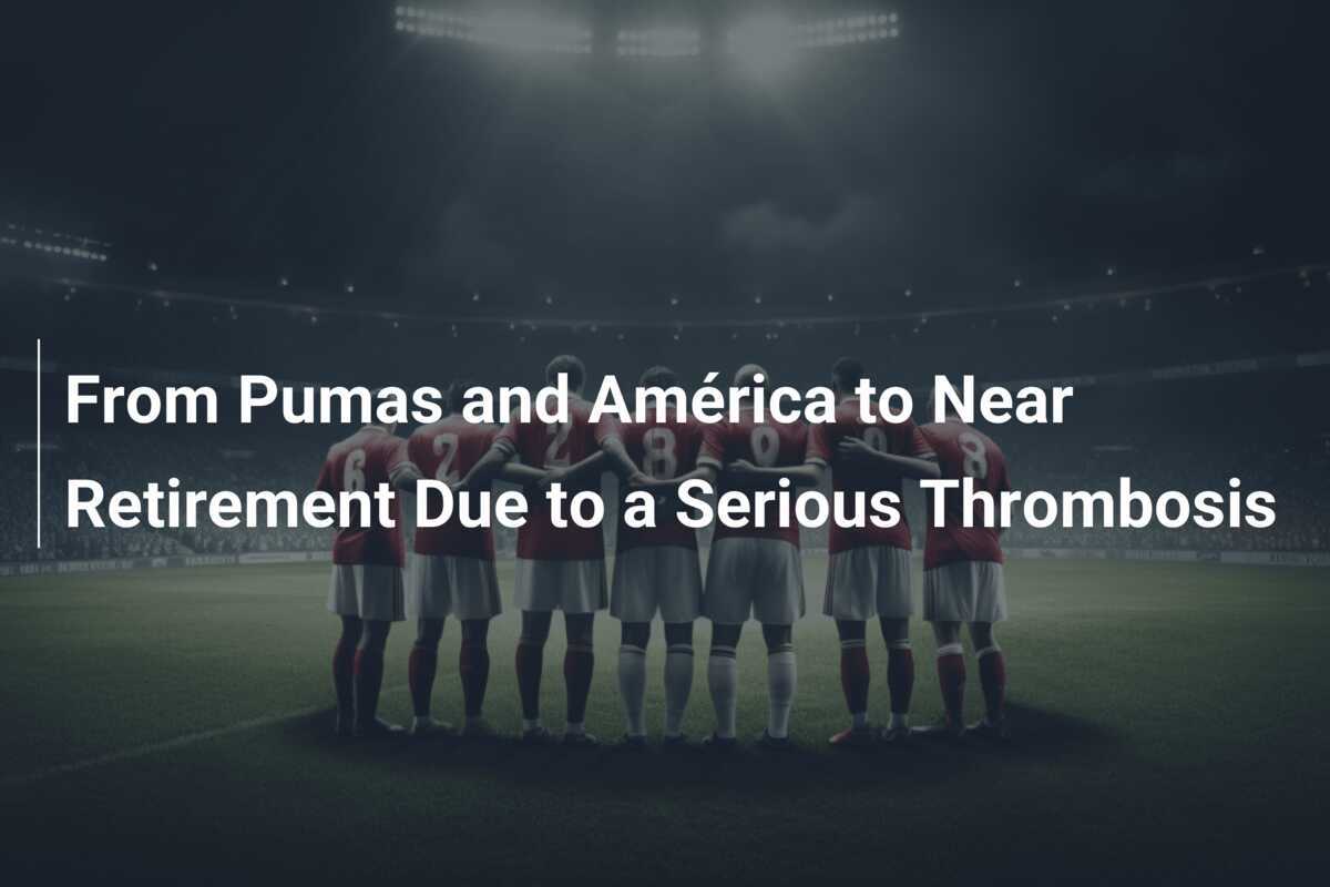 Dari Pumas dan América Menuju Nyaris Pensiun Akibat Trombosis Serius