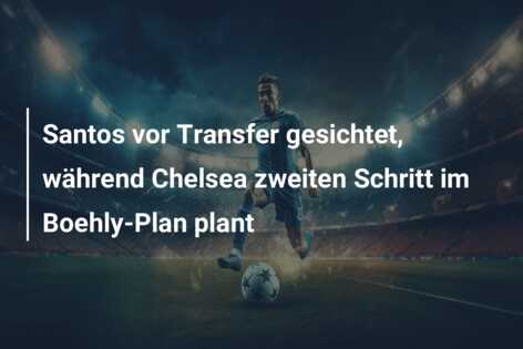 Santos vor Transfer gesichtet, während Chelsea zweiten Schritt im Boehly-Plan plant
