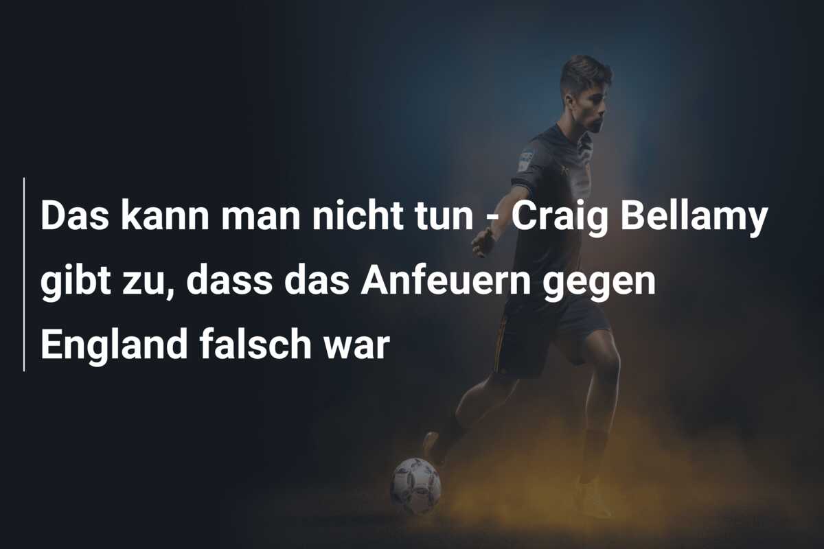 Das kann man nicht tun – Craig Bellamy gibt zu, dass das Anfeuern gegen England falsch war