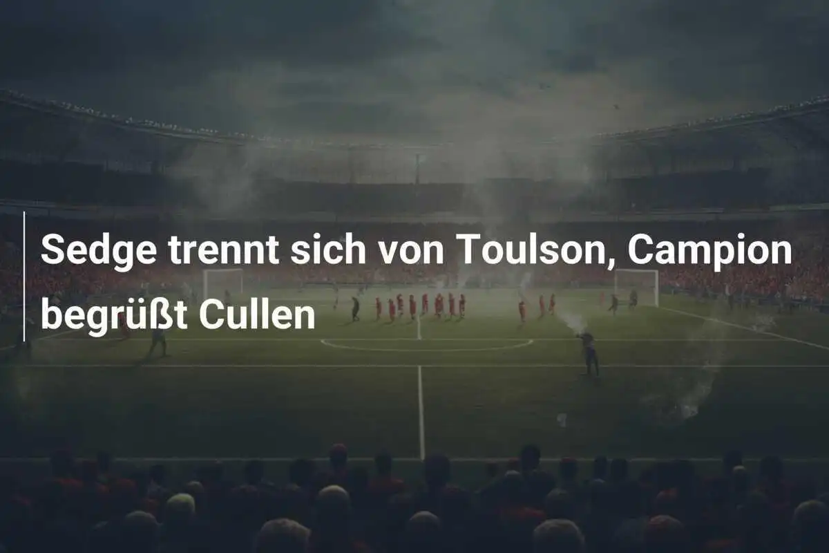 Sedge trennt sich von Toulson, Campion begrüßt Cullen