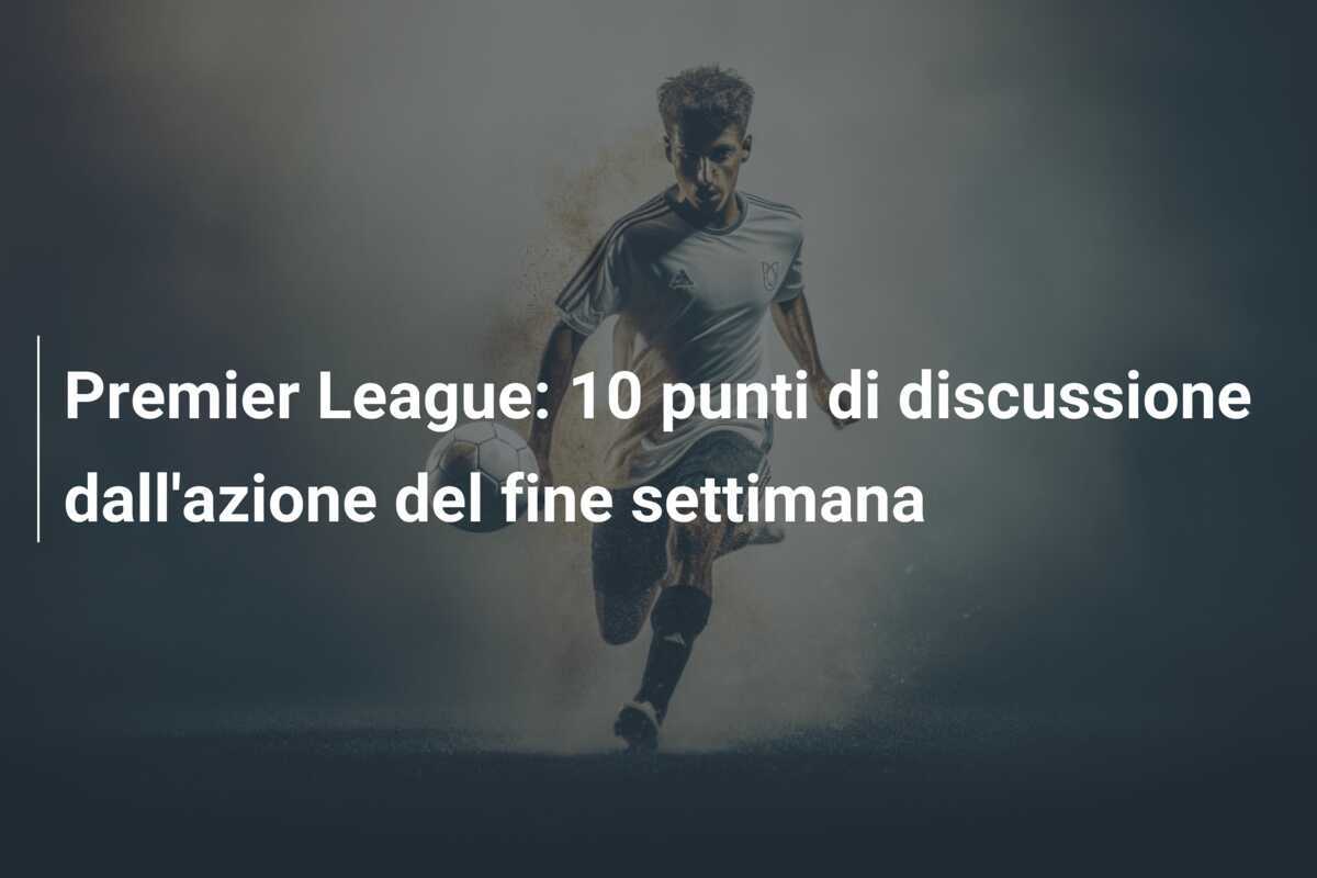 Premier League: 10 punti di discussione dall'azione del fine settimana