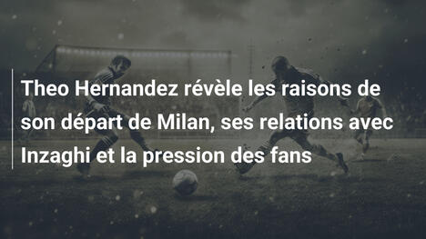 Theo Hernandez révèle les raisons de son départ de Milan, ses relations avec Inzaghi et la pression des fans