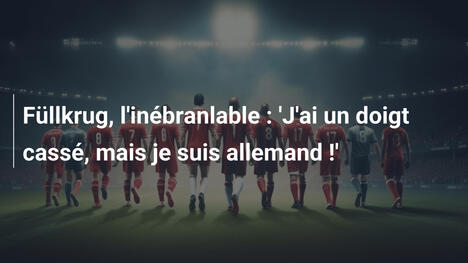 Füllkrug, l'inébranlable : 'J'ai un doigt cassé, mais je suis allemand !'