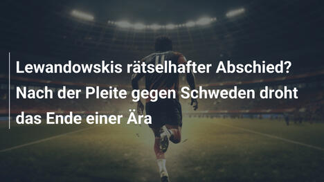Lewandowskis rätselhafter Abschied? Nach der Pleite gegen Schweden droht das Ende einer Ära