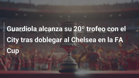 Guardiola alcanza su 20º trofeo con el City tras doblegar al Chelsea en la FA Cup