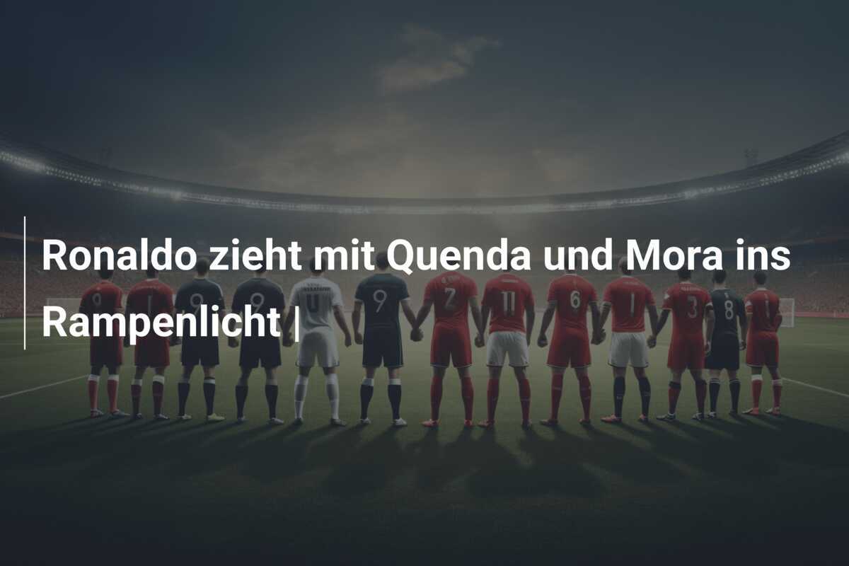Ronaldo zieht mit Quenda und Mora ins Rampenlicht |