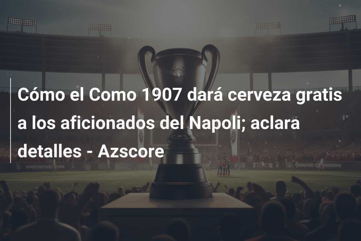 Cómo el Como 1907 dará cerveza gratis a los aficionados del Napoli; aclara detalles - Azscore
