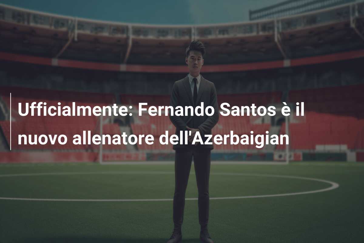 Ufficialmente: Fernando Santos è il nuovo allenatore dell’Azerbaigian