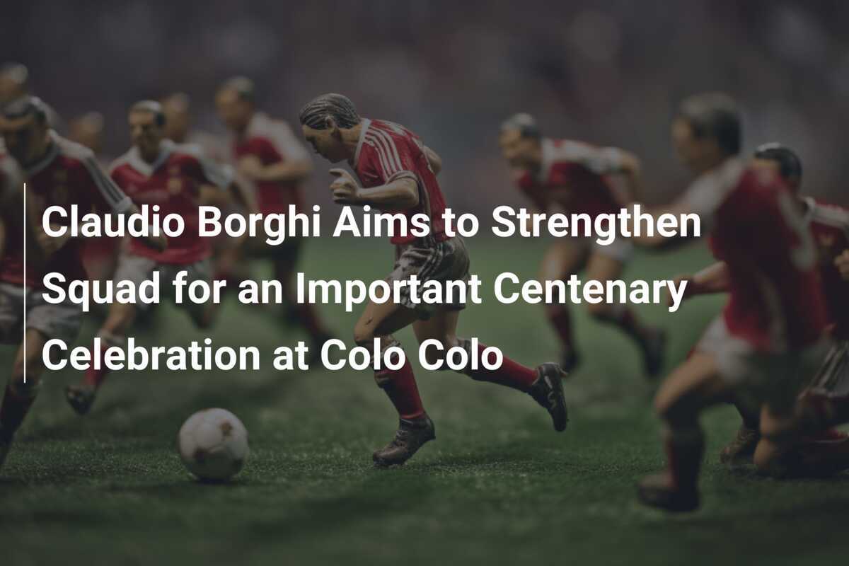 Claudio Borghi Berambisi Memperkuat Tim Menjelang Perayaan Centenary Penting di Colo Colo