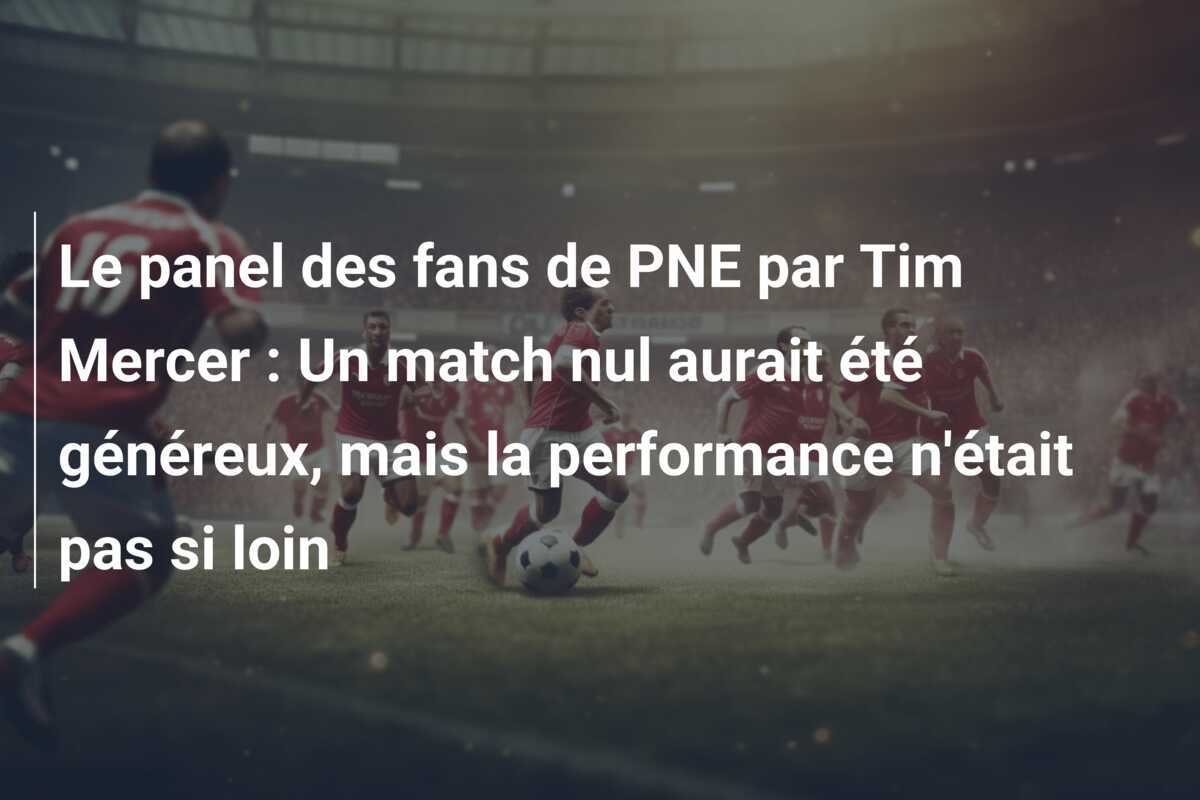 Le panel des fans de PNE par Tim Mercer : Un match nul aurait été généreux, mais la performance n'était pas si loin