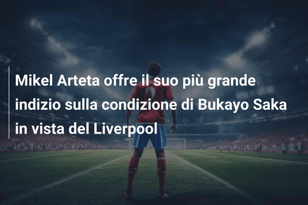 Mikel Arteta offre il suo più grande indizio sulla condizione di Bukayo Saka in vista del Liverpool