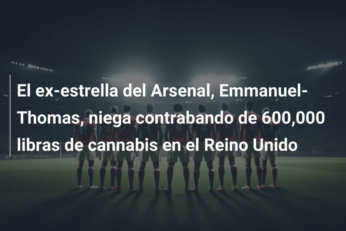 El ex-estrella del Arsenal, Emmanuel-Thomas, niega contrabando de 600,000 libras de cannabis en el Reino Unido