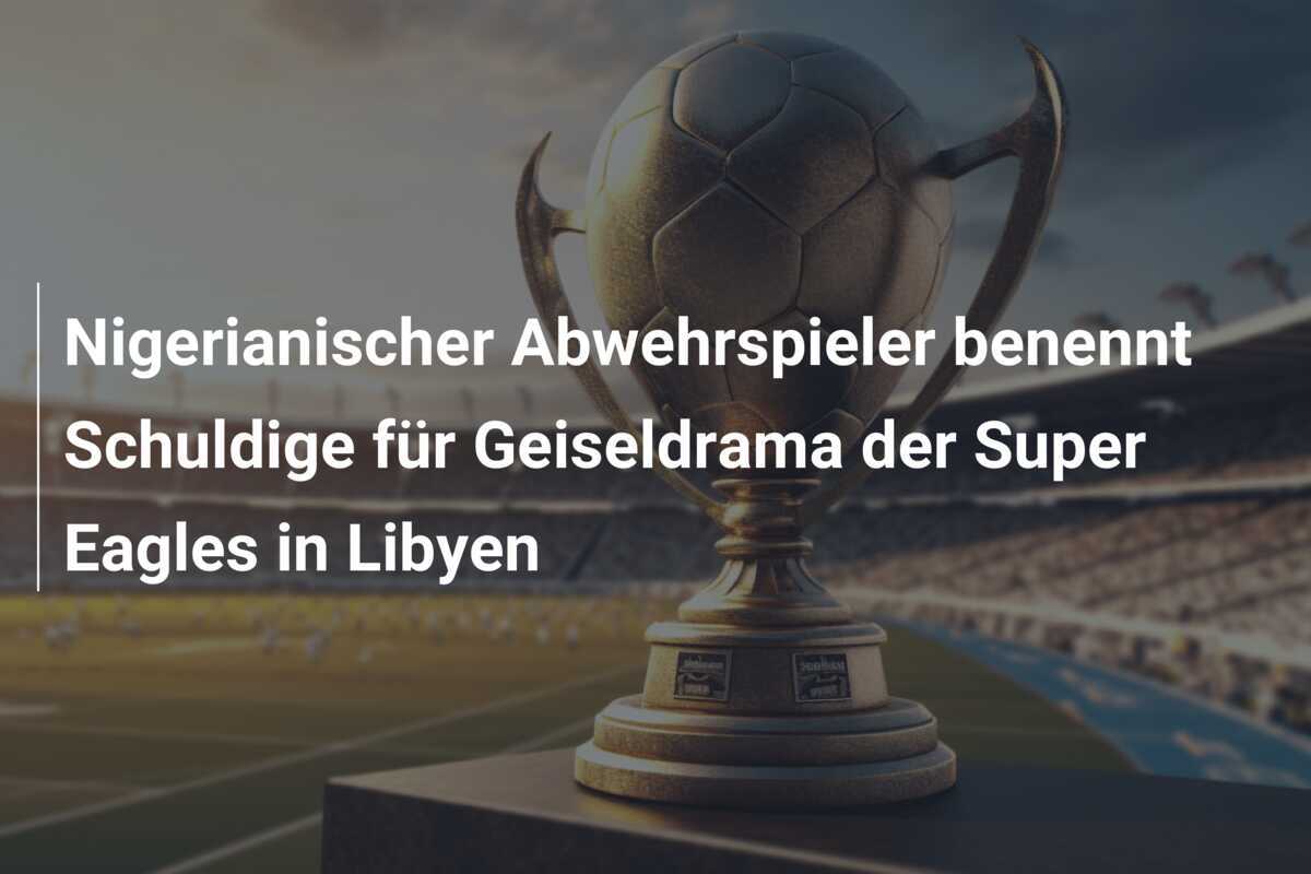 Nigerianischer Abwehrspieler benennt Schuldige für Geiseldrama der Super Eagles in Libyen