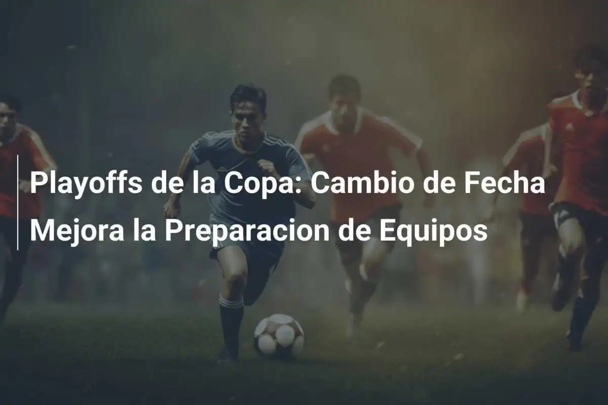 Playoffs de la Copa: Cambio de Fecha Mejora la Preparacion de Equipos