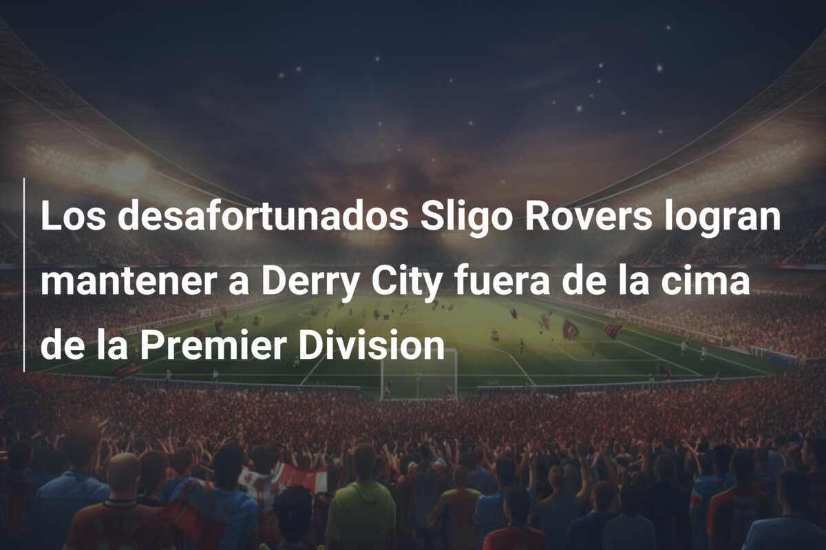 Los desafortunados Sligo Rovers logran mantener a Derry City fuera de la cima de la Premier Division