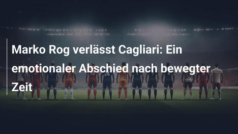 Marko Rog verlässt Cagliari: Ein emotionaler Abschied nach bewegter Zeit