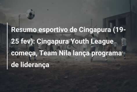 Resumo esportivo de Cingapura (19-25 fev): Cingapura Youth League começa, Team Nila lança programa de liderança