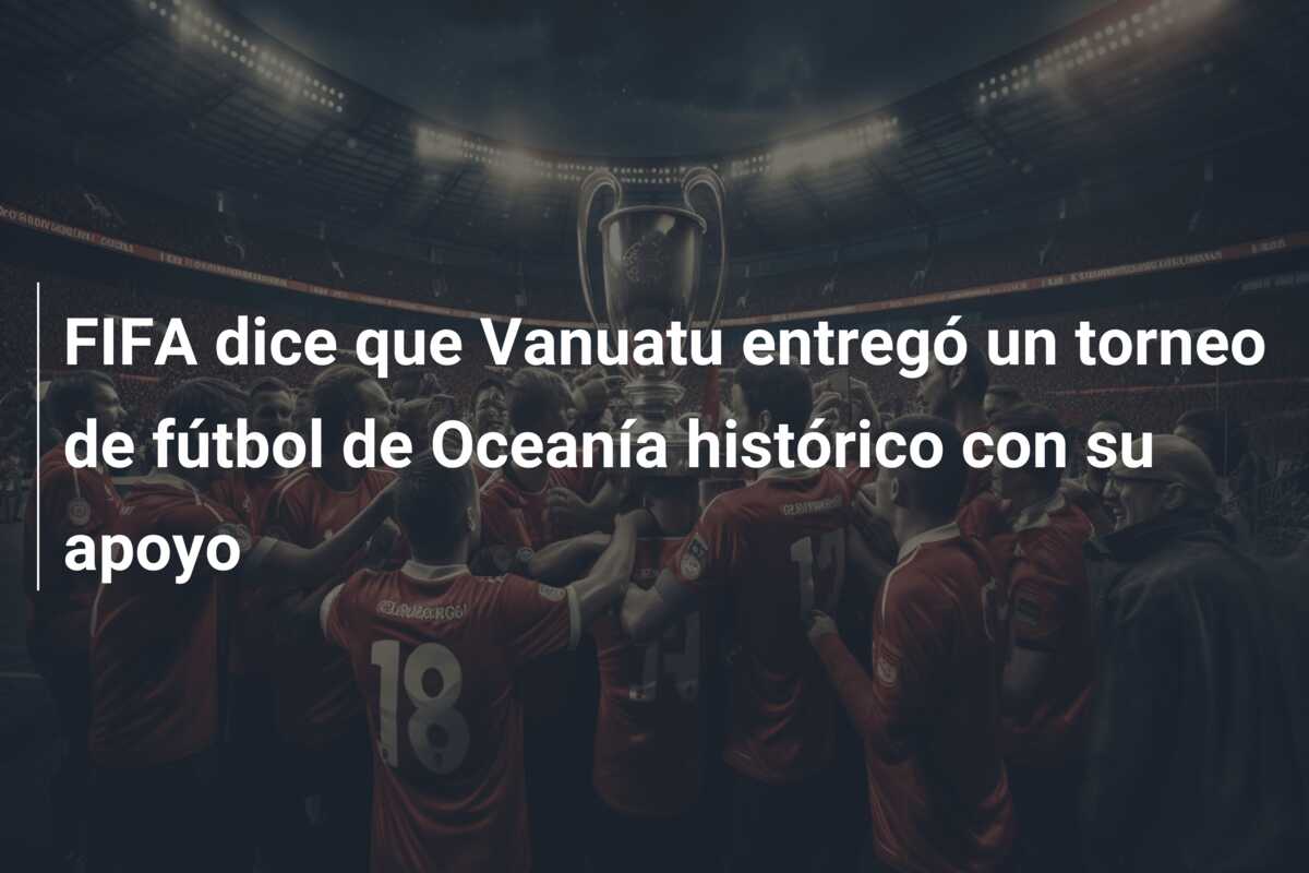 FIFA dice que Vanuatu entregó un torneo de fútbol de Oceanía histórico con su apoyo