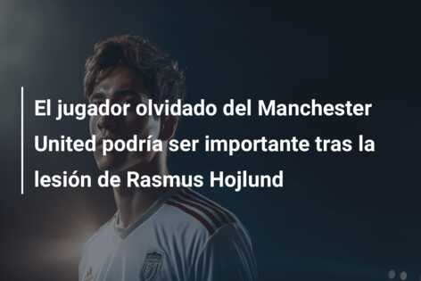 El jugador olvidado del Manchester United podría ser importante tras la lesión de Rasmus Hojlund