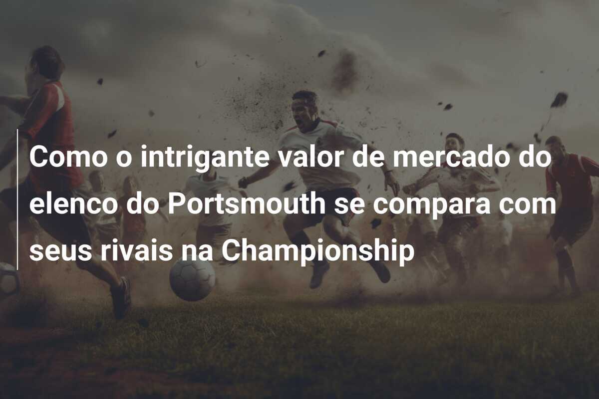 Como o intrigante valor de mercado do elenco do Portsmouth se compara com seus rivais na Championship