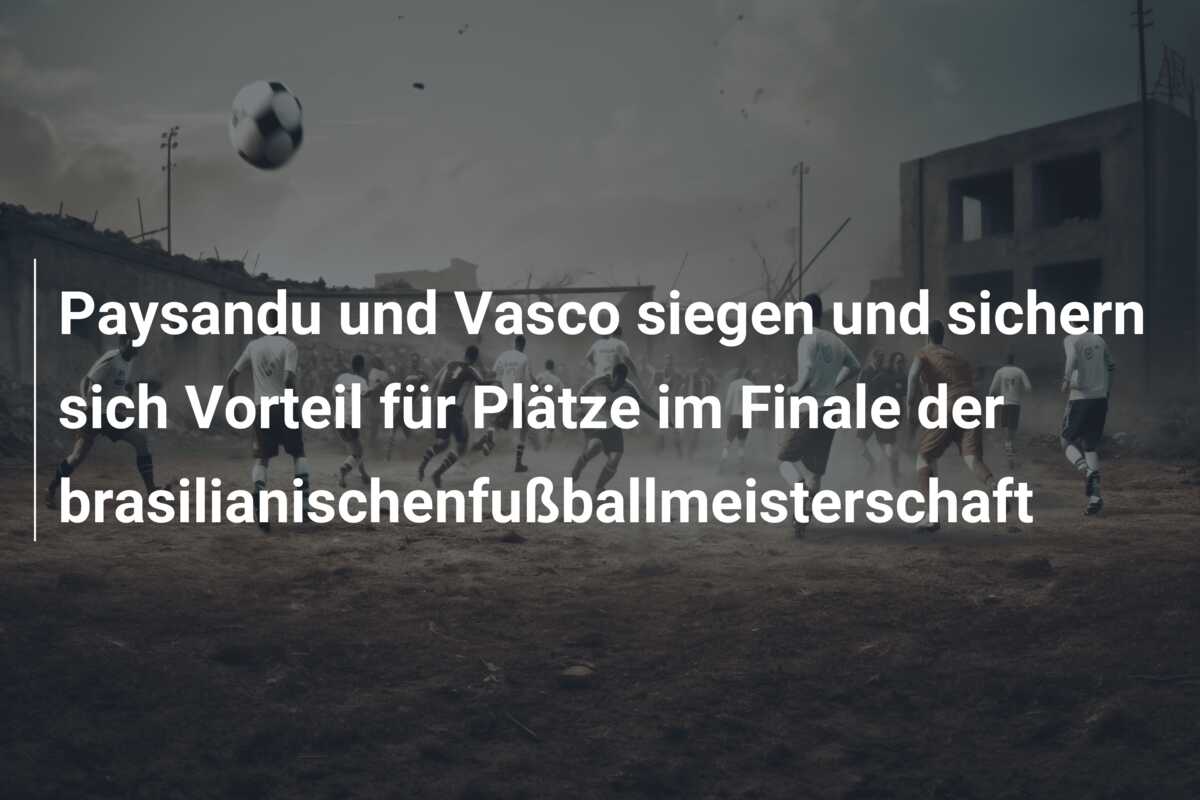 Paysandu und Vasco siegen und sichern sich Vorteil für Plätze im Finale der brasilianischenfußballmeisterschaft