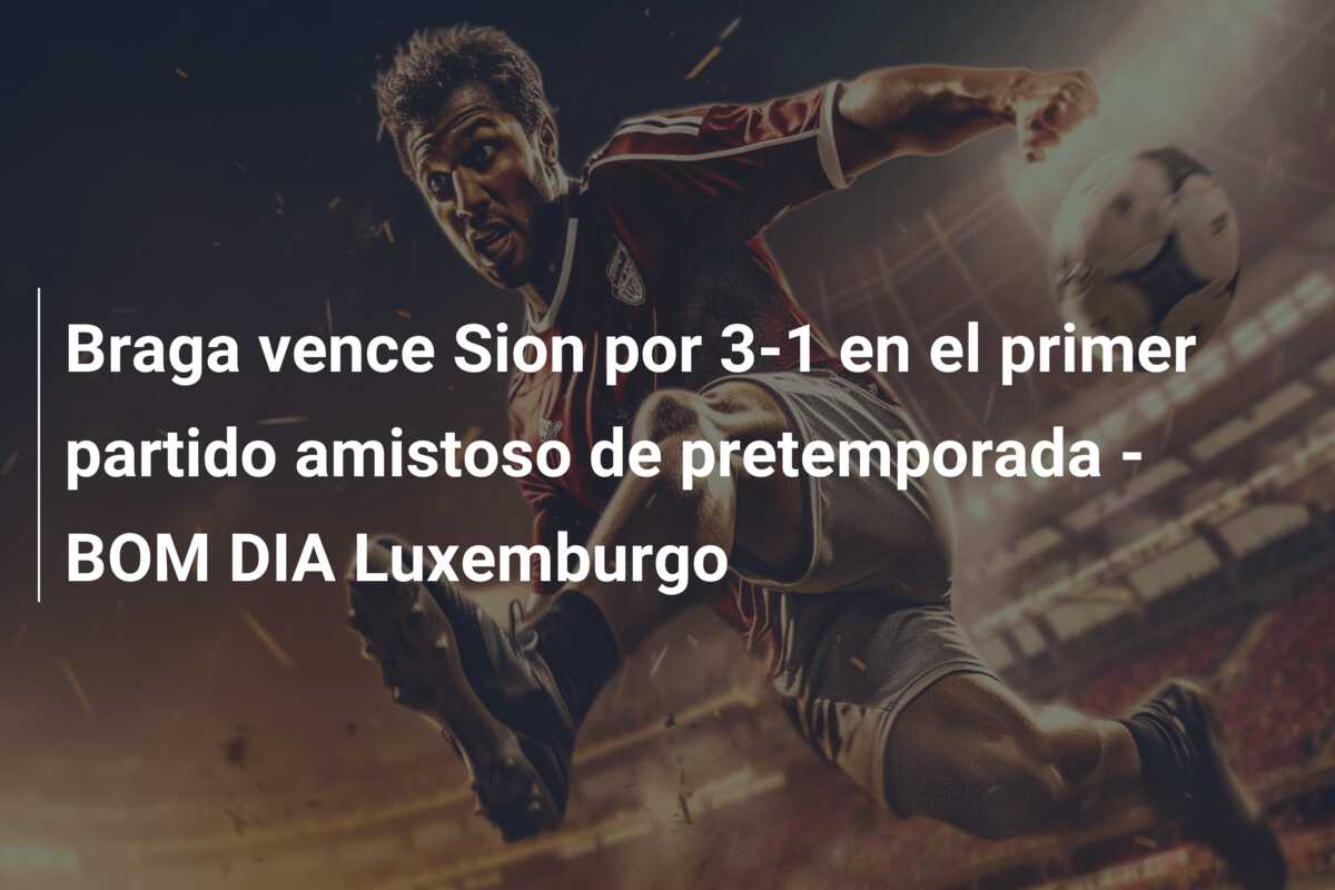 Braga vence Sion por 3-1 en el primer partido amistoso de pretemporada – BOM DIA Luxemburgo