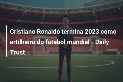 Cristiano Ronaldo termina 2023 como artilheiro do futebol mundial – Daily Trust