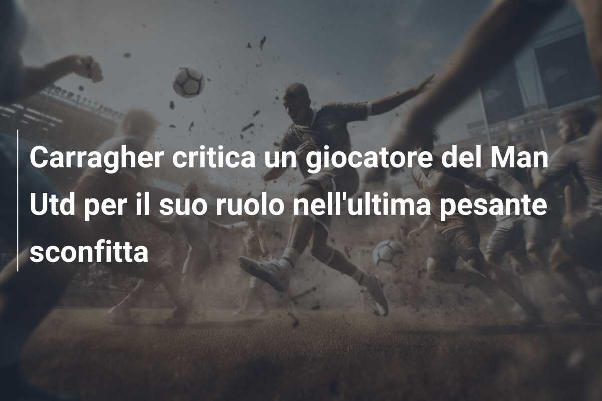 Carragher critica un giocatore del Man Utd per il suo ruolo nell'ultima pesante sconfitta