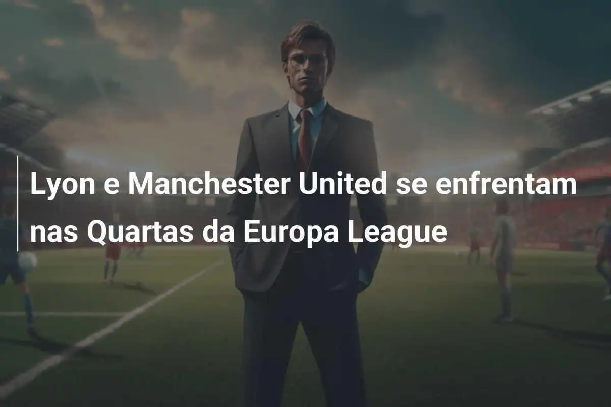 Lyon e Manchester United se enfrentam nas Quartas da Europa League