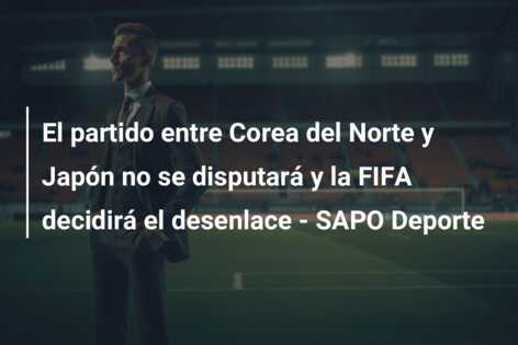 El partido entre Corea del Norte y Japón no se disputará y la FIFA decidirá el desenlace – SAPO Deporte
