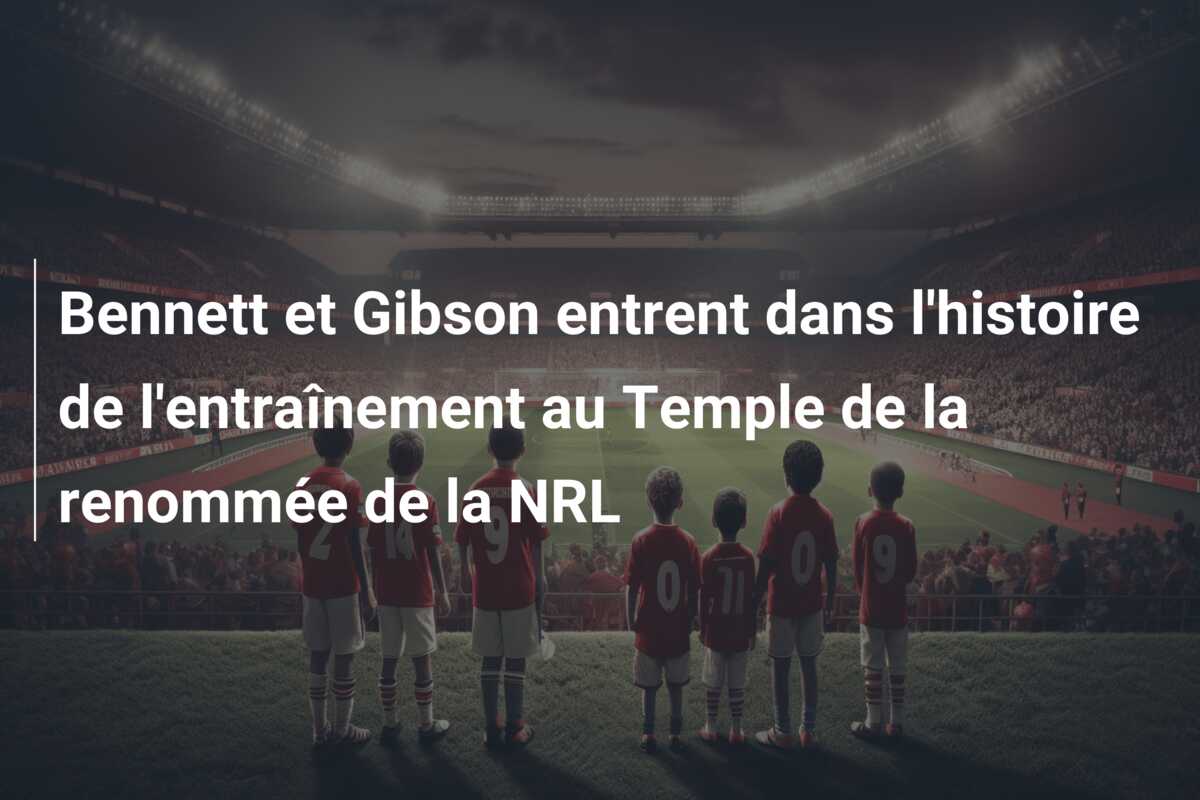 Bennett et Gibson entrent dans l’histoire de l’entraînement au Temple de la renommée de la NRL